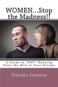 WOMEN...Stop the Madness!!: A Guide to "NOT" Running Away the Man of Your Dreams