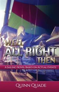 Well All Right Then: A Sailing Novel Based on Actual Events