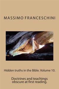 Hidden truths in the Bible. Volume 10.: Doctrines and teachings obscure at first reading.