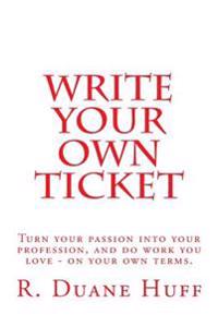 Write Your Own Ticket: Turn your passion into your profession, and do work you love - on your own terms
