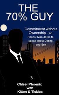 The 70% Guy: Commitment without Ownership - An Honest Man dares to speak about Dating and Sex