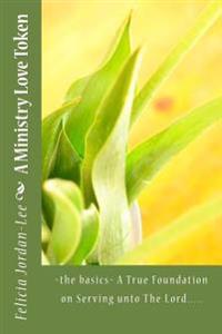 A Ministry Love Token: the basics A True Foundation on Serving unto The Lord.....