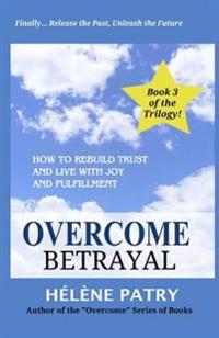 Overcome Betrayal: How to rebuild trust and live with joy and fulfillment
