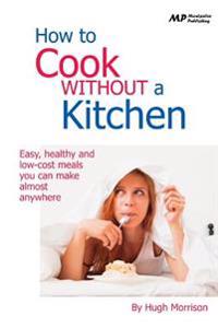 How to Cook Without a Kitchen: Easy, healthy and low-cost meals you can make almost anywhere