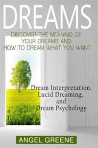 Dreams: Discover the Meaning of Your Dreams and How to Dream What You Want - Dream Interpretation, Lucid Dreaming, and Dream Psychology
