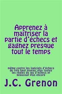 Apprenez a maitriser la partie d'echecs et gagner presque tout le temps: même contre les logiciels d'échecs de très haut niveau