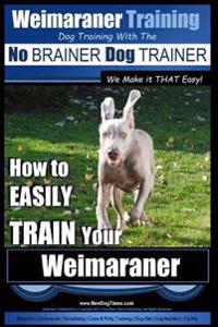 Weimaraner Training Dog Training with the No BRAINER Dog TRAINER "We Make it THAT Easy": How to EASILY TRAIN Your Weimaraner