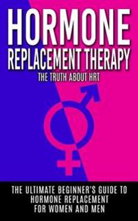 Hormone Replacement Therapy: The Truth About HRT: The Ultimate Beginner's Guide to Hormone Replacement For Women And Men