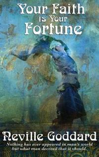 Your Faith Is Your Fortune - A Guide to the Power of Belief and the Creation of Your Reality