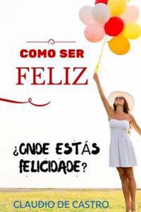 Como Ser Feliz: Você Quer Ser Feliz À Primeira Tentativa?