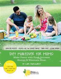 Diet Makeover for Moms: Make Peace with Food, Increase Energy and Eliminate Bloat