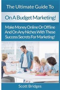 On A Budget Marketing: Make Money Online Or Offline And On Any Niches With These Success Secrets For Marketing!