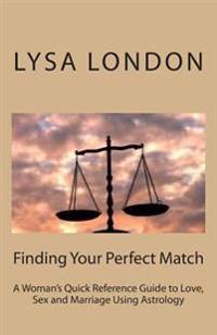 Finding Your Perfect Match: A Woman's Quick Reference Guide to Love, Sex and Marriage Using Astrology