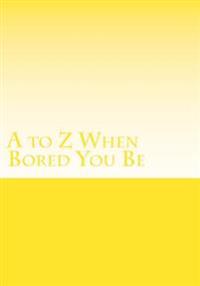 A to Z When Bored You Be