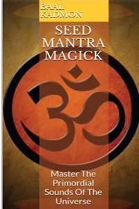 Seed Mantra Magick: Master the Primordial Sounds of the Universe