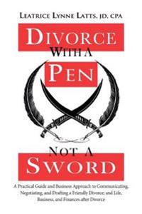 Divorce with a Pen, Not a Sword: A Practical Guide and Business Approach to Communicating, Negotiating, and Drafting a Friendly Divorce.
