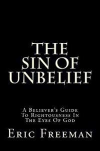 The Sin Of Unbelief: A Believer's Guide To Rightousness In The Eyes Of God