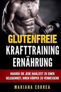 Glutenfreie KRAFTTRAINING ERNAHRUNG: Machen Sie jede Mahlzeit zu einer Gelegenheit, Ihren Korper zu verbessern