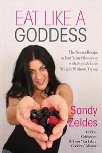Eat Like A Goddess: The Secret Recipe to End Your Obsession with Food & Lose Weight Without Trying