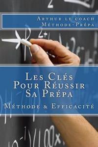 Les Clés Pour Réussir Sa Prépa: Méthode de Travail en Prépa et Efficacité