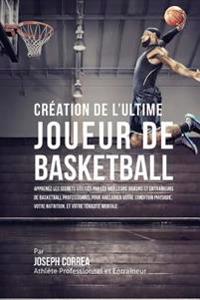 Creation de l'Ultime Joueur de Basketball: Apprenez les secrets utilises par les meilleurs joueurs et entraineurs de basketball professionnel pour ame