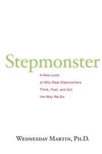 Stepmonster: A New Look at Why Real Stepmothers Think, Feel, and Act the Way We Do