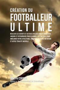 Creation du Footballeur Ultime: Realiser les secrets et astuces utilises par les meilleurs joueurs et entraineurs professionnels de football pour amel