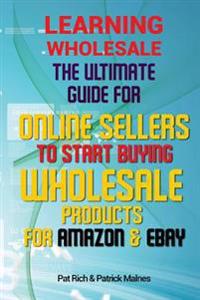 Learning Wholesale: The Ultimate Guide For Online Sellers To Start Buying Wholesale Products For Amazon & Ebay