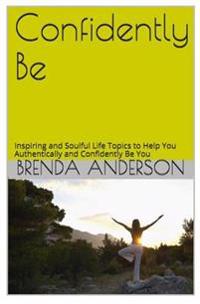 Confidently Be: Inspiring and Soulful Life Topics To Help You Authentically and Confidently Be You