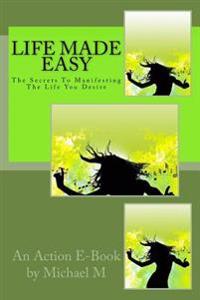 Life Made Easy: The Secrets To Manifesting The Life You Desire