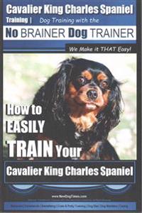 Cavalier King Charles Spaniel Training Dog Training with the No Brainer Dog Trainer We Make it THAT Easy!: How to EASILY TRAIN Your Cavalier King Char