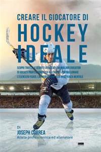 Creare il Giocatore Di Hockey Ideale: Scopri Trucchi E Segreti Utilizzati Dai Migliori Giocatori Di Hockey Professionisti Ed Allenatori Per Migliorare