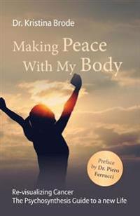 Making Peace With My Body: Re-visualizing Cancer - The Psychosynthesis Guide to a new Life