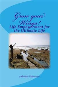 Grow your Wings!: Life Empowerment for the Ultimate Life