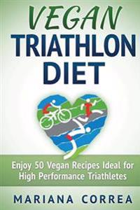 VEGAN TRIATHLON Diet: Enjoy 50 Vegan Recipes Ideal for High Performance Triathletes
