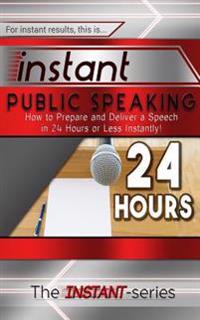 Instant Public Speaking: How to Prepare and Deliver a Speech in 24 Hours or Less Instantly!