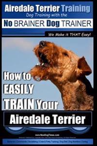 Airedale Terrier Training Dog Training with the No BRAINER Dog TRAINER We make it THAT Easy!: How to EASILY TRAIN Your Airedale Terrier