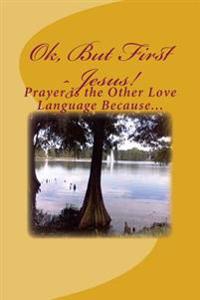 Ok, But First - Jesus!: Prayer is My Other Love Language Because...