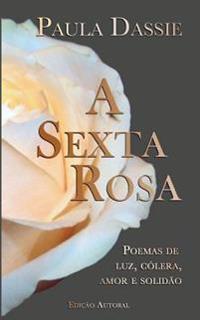 A Sexta Rosa: Poemas de Luz, Cólera, Amor e Solidão