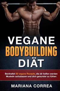 VEGANE BODYBUILDING Diat: Beinhaltet 50 vegane Rezepte, die dir helfen werden Muskeln aufzubauen und dich gesunder zu fuhlen