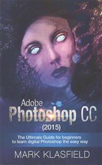 Adobe Photoshop CC (2015): The ultimate Guide for beginners to learn digital Photoshop the easy way