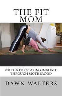 The Fit Mom: 250 Tips For Staying In Shape Through Motherhood