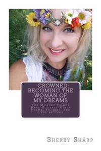 Crowned: Becoming the Woman of my Dreams: The Missing Things Were Goddess Wings: Poems, Prayers, and Love Letters