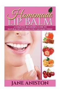 Homemade Lip Balm: A Complete Beginner's Guide To Natural DIY Lip Balms You Can Make Today