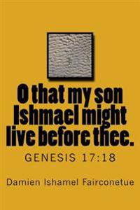 O that my son Ishmael might live before thee.: Genesis 17:18