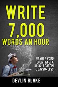 Write 7,000 Words An Hour: Up Your Word Count & Get A Rough Draft In Under 10 Days