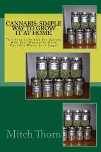 Cannabis: Simple Way to Grow it at Home: This book is Perfect For Anyone Who Ever Wanted To Grow Cannabis Where It is Legal