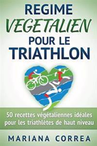 REGIME VEGETALIEN Pour Le TRIATHLON: Inclus: 50 recettes vegetaliennes ideales pour les triathletes de haut niveau