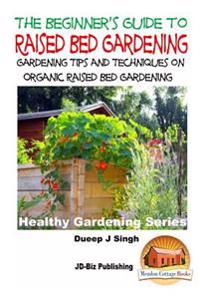 A Beginner's Guide to Raised Bed Gardening: Gardening Tips and Techniques on Organic Raised Bed Gardening