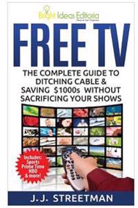Free TV: The Complete Guide To Ditching Cable & Saving $1000s Without Sacrificing Your Shows